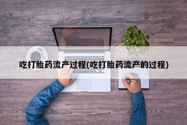 堕胎药购买联系吃打胎药流产过程(吃打胎药流产的过程)