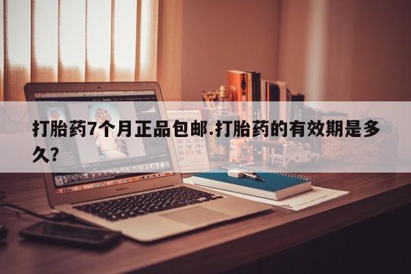 堕胎药购买联系打胎药7个月正品包邮.打胎药的有效期是多久？