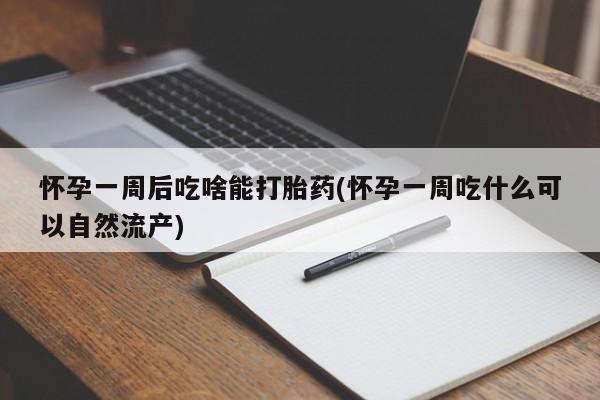 堕胎药购买联系怀孕一周后吃啥能打胎药(怀孕一周吃什么可以自然流产)