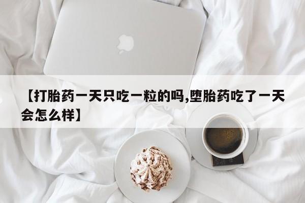 堕胎药购买联系【打胎药一天只吃一粒的吗,堕胎药吃了一天会怎么样】