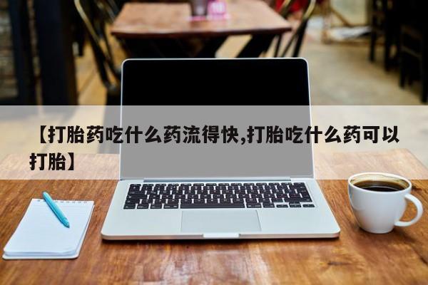 堕胎药购买联系【打胎药吃什么药流得快,打胎吃什么药可以打胎】