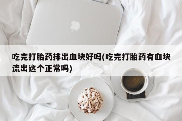 堕胎药购买联系吃完打胎药排出血块好吗(吃完打胎药有血块流出这个正常吗)