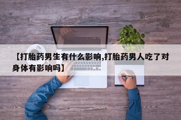 堕胎药购买联系【打胎药男生有什么影响,打胎药男人吃了对身体有影响吗】