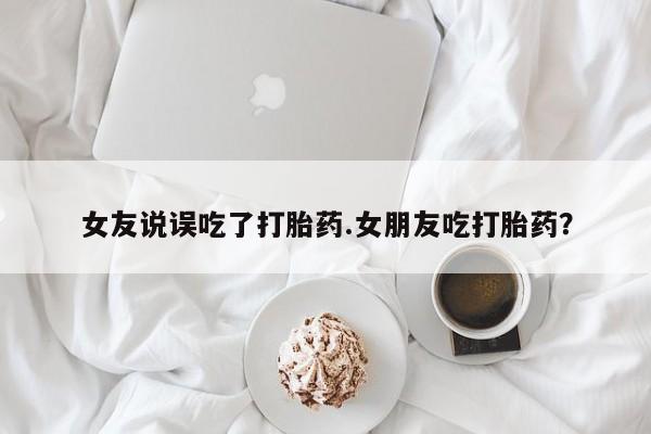 堕胎药购买联系女友说误吃了打胎药.女朋友吃打胎药？