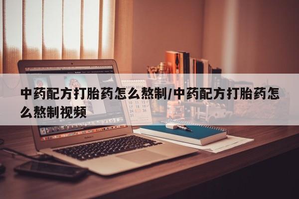 堕胎药购买联系中药配方打胎药怎么熬制/中药配方打胎药怎么熬制视频