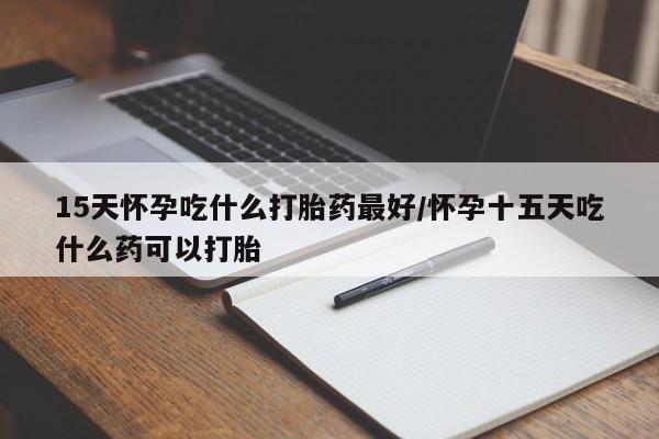 堕胎药购买联系15天怀孕吃什么打胎药最好/怀孕十五天吃什么药可以打胎