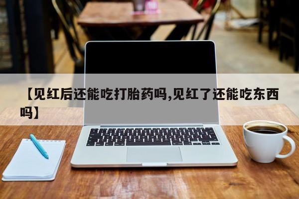 堕胎药购买联系【见红后还能吃打胎药吗,见红了还能吃东西吗】