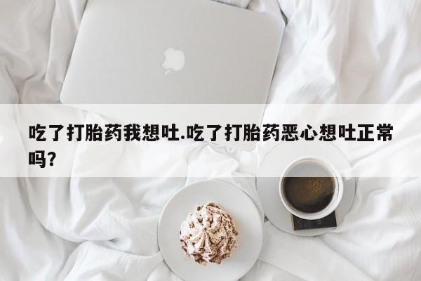 堕胎药购买联系吃了打胎药我想吐.吃了打胎药恶心想吐正常吗？