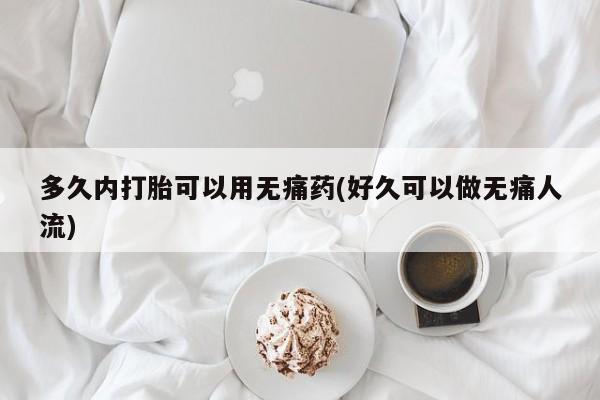 堕胎药购买联系多久内打胎可以用无痛药(好久可以做无痛人流)