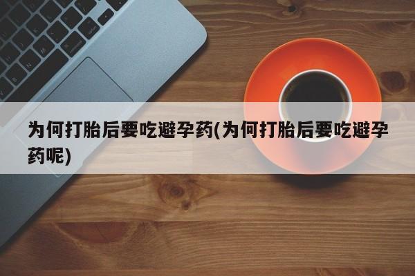 堕胎药购买联系为何打胎后要吃避孕药(为何打胎后要吃避孕药呢)
