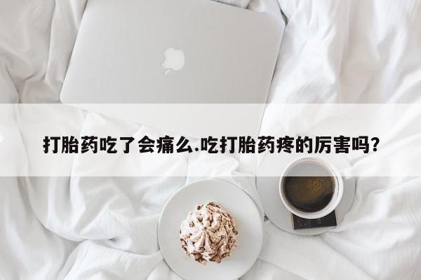 堕胎药购买联系打胎药吃了会痛么.吃打胎药疼的厉害吗？