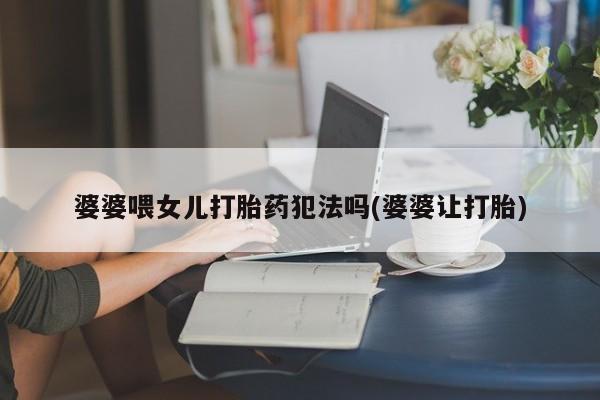 堕胎药购买联系婆婆喂女儿打胎药犯法吗(婆婆让打胎)