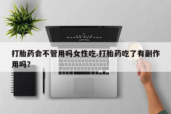 堕胎药购买联系打胎药会不管用吗女性吃.打胎药吃了有副作用吗？