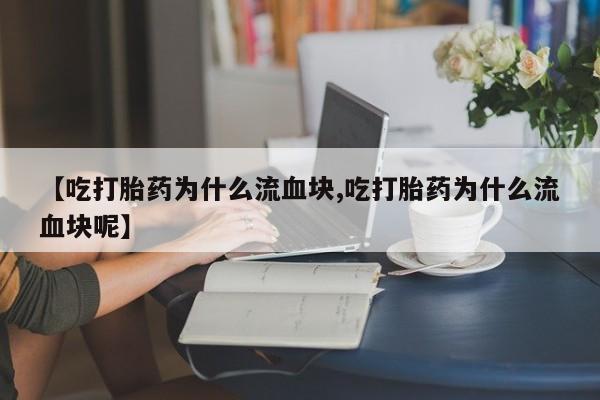 堕胎药购买联系【吃打胎药为什么流血块,吃打胎药为什么流血块呢】