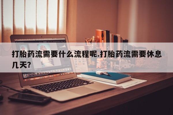 堕胎药购买联系打胎药流需要什么流程呢.打胎药流需要休息几天？