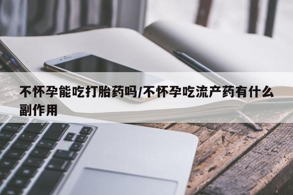堕胎药购买联系不怀孕能吃打胎药吗/不怀孕吃流产药有什么副作用