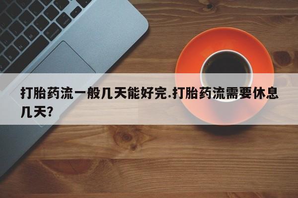 堕胎药购买联系打胎药流一般几天能好完.打胎药流需要休息几天？