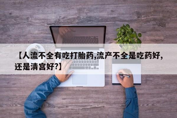 堕胎药购买联系【人流不全有吃打胎药,流产不全是吃药好,还是清宫好?】