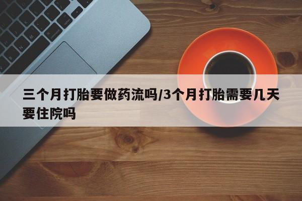堕胎药购买联系三个月打胎要做药流吗/3个月打胎需要几天要住院吗