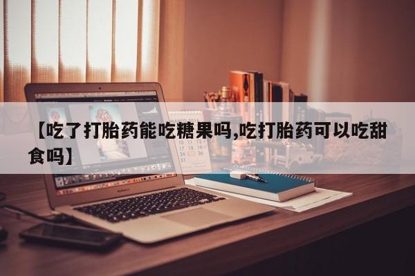 堕胎药购买联系【吃了打胎药能吃糖果吗,吃打胎药可以吃甜食吗】