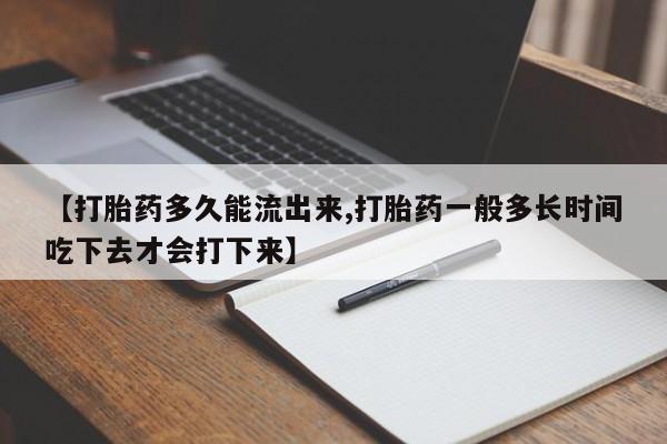 堕胎药购买联系【打胎药多久能流出来,打胎药一般多长时间吃下去才会打下来】