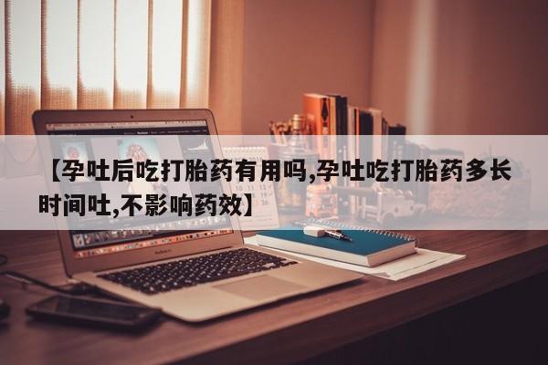堕胎药购买联系【孕吐后吃打胎药有用吗,孕吐吃打胎药多长时间吐,不影响药效】