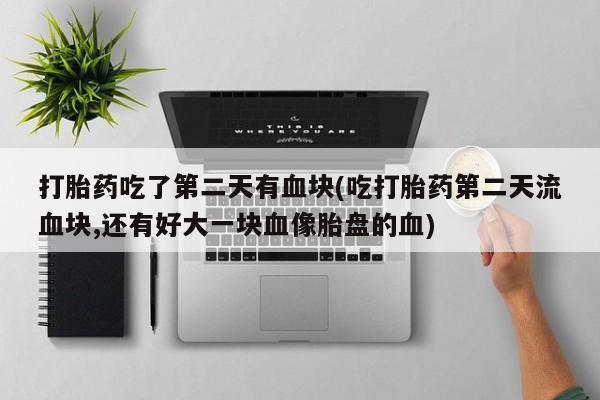 堕胎药购买联系打胎药吃了第二天有血块(吃打胎药第二天流血块,还有好大一块血像胎盘的血)