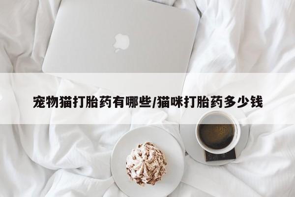 堕胎药购买联系宠物猫打胎药有哪些/猫咪打胎药多少钱