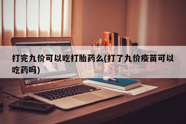 堕胎药购买联系打完九价可以吃打胎药么(打了九价疫苗可以吃药吗)
