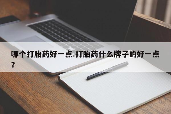 堕胎药购买联系哪个打胎药好一点.打胎药什么牌子的好一点？