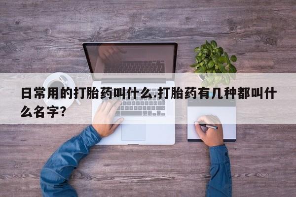 堕胎药购买联系日常用的打胎药叫什么.打胎药有几种都叫什么名字？