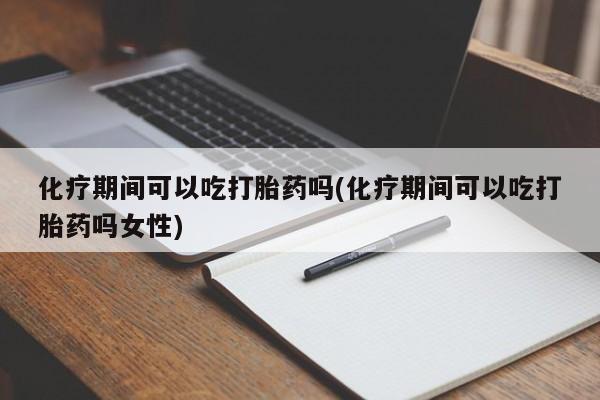 堕胎药购买联系化疗期间可以吃打胎药吗(化疗期间可以吃打胎药吗女性)