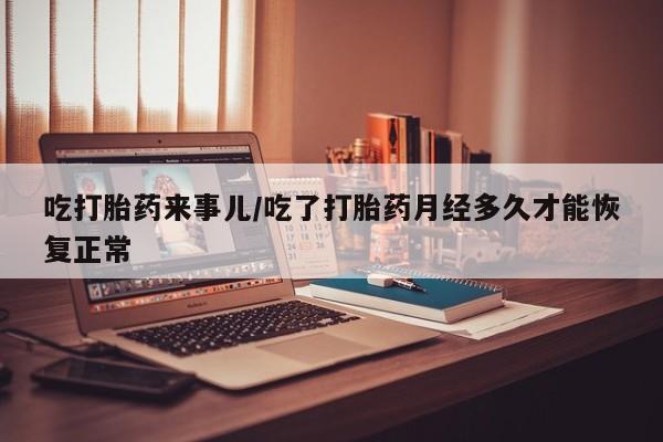 堕胎药购买联系吃打胎药来事儿/吃了打胎药月经多久才能恢复正常