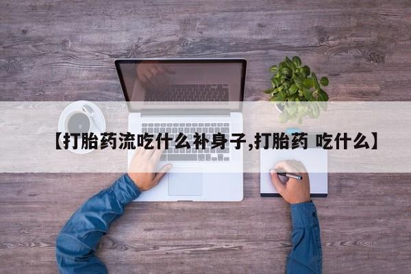 堕胎药购买联系【打胎药流吃什么补身子,打胎药 吃什么】