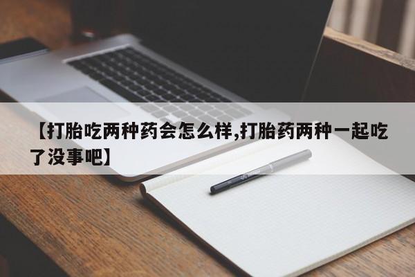 堕胎药购买联系【打胎吃两种药会怎么样,打胎药两种一起吃了没事吧】