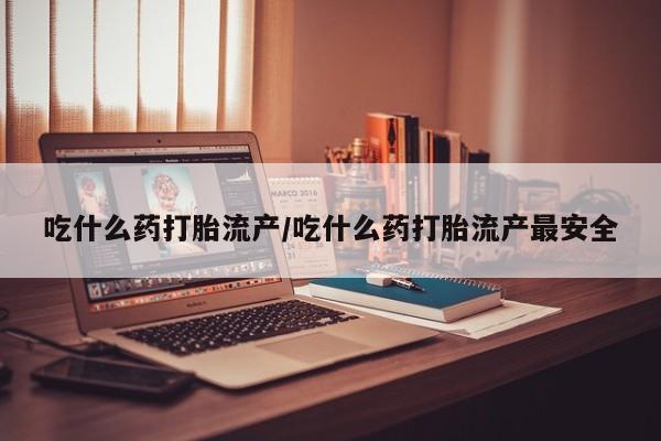 堕胎药购买联系吃什么药打胎流产/吃什么药打胎流产最安全