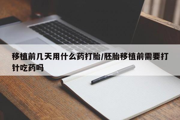 堕胎药购买联系移植前几天用什么药打胎/胚胎移植前需要打针吃药吗