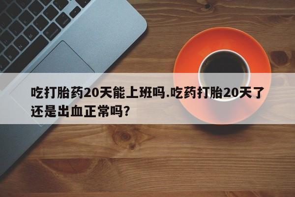 堕胎药购买联系吃打胎药20天能上班吗.吃药打胎20天了还是出血正常吗？