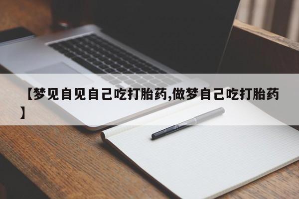 堕胎药购买联系【梦见自见自己吃打胎药,做梦自己吃打胎药】