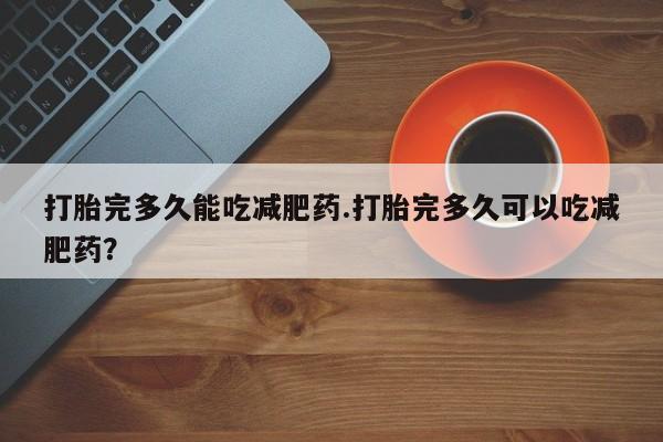 堕胎药购买联系打胎完多久能吃减肥药.打胎完多久可以吃减肥药？