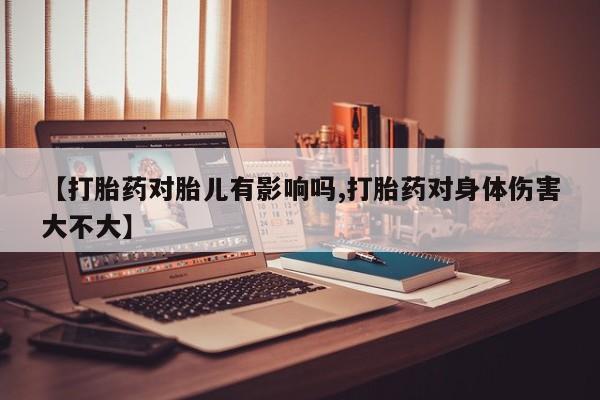 堕胎药购买联系【打胎药对胎儿有影响吗,打胎药对身体伤害大不大】