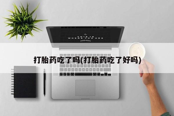 堕胎药购买联系打胎药吃了吗(打胎药吃了好吗)