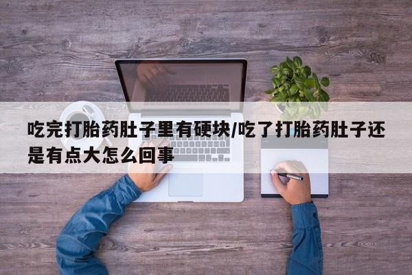 堕胎药购买联系吃完打胎药肚子里有硬块/吃了打胎药肚子还是有点大怎么回事