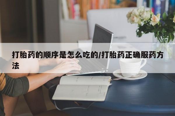 堕胎药购买联系打胎药的顺序是怎么吃的/打胎药正确服药方法