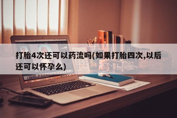 堕胎药购买联系打胎4次还可以药流吗(如果打胎四次,以后还可以怀孕么)