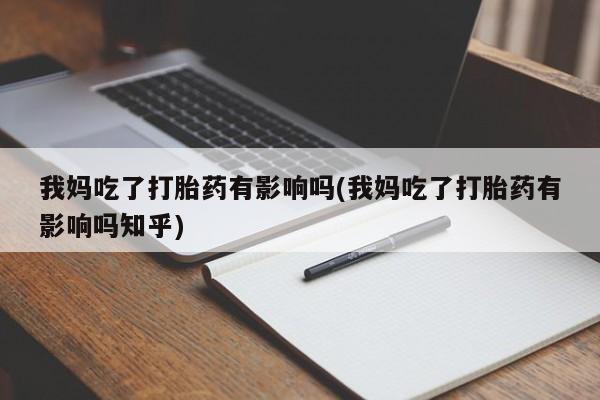 堕胎药购买联系我妈吃了打胎药有影响吗(我妈吃了打胎药有影响吗知乎)