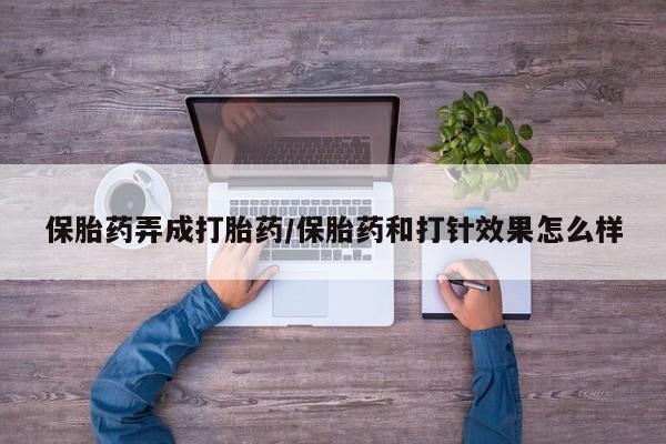堕胎药购买联系保胎药弄成打胎药/保胎药和打针效果怎么样