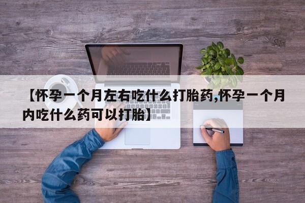 堕胎药购买联系【怀孕一个月左右吃什么打胎药,怀孕一个月内吃什么药可以打胎】