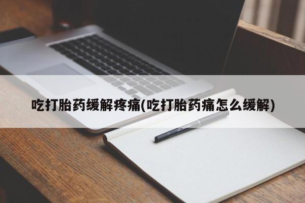 堕胎药购买联系吃打胎药缓解疼痛(吃打胎药痛怎么缓解)