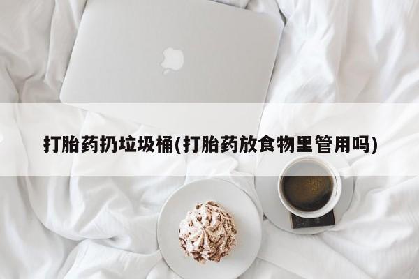 堕胎药购买联系打胎药扔垃圾桶(打胎药放食物里管用吗)